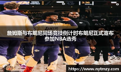 詹姆斯与布朗尼同场竞技倒计时布朗尼正式宣布参加NBA选秀