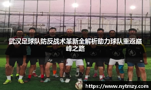 武汉足球队防反战术革新全解析助力球队重返巅峰之路