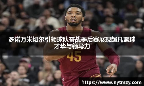 多诺万米切尔引领球队奋战季后赛展现超凡篮球才华与领导力