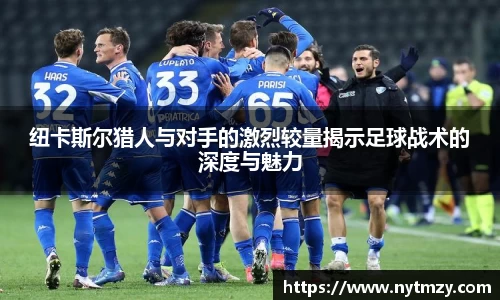 纽卡斯尔猎人与对手的激烈较量揭示足球战术的深度与魅力