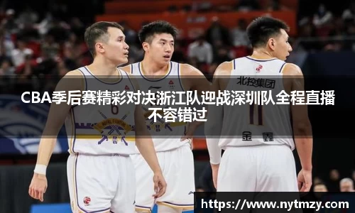 CBA季后赛精彩对决浙江队迎战深圳队全程直播不容错过